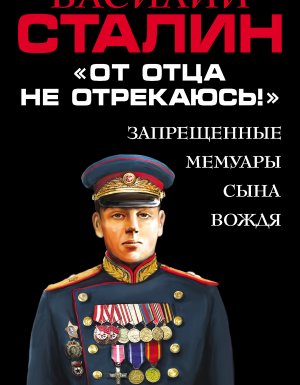 обложка «От отца не отрекаюсь!» Запрещенные мемуары сына Вождя - Василий Сталин